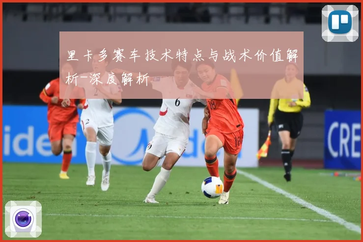 里卡多赛车技术特点与战术价值解析-深度解析