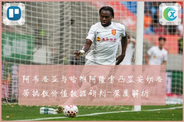 阿韦洛亚与哈维阿隆索凸显安切洛蒂执教价值数据研判-深度解析