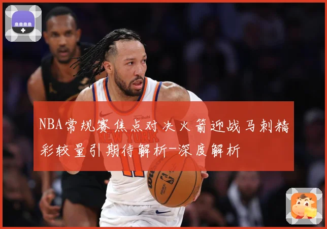 NBA常规赛焦点对决火箭迎战马刺精彩较量引期待解析-深度解析