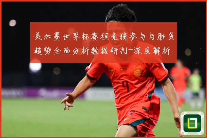 美加墨世界杯赛程竞猜参与与胜负趋势全面分析数据研判-深度解析