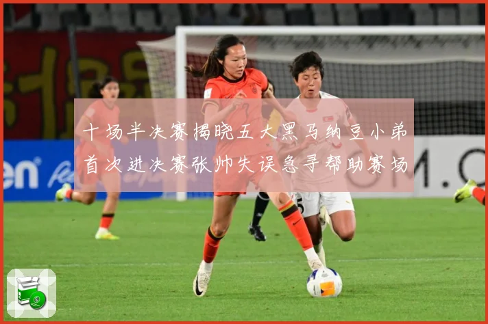 十场半决赛揭晓五大黑马纳豆小弟首次进决赛张帅失误急寻帮助赛场观察-深度解析