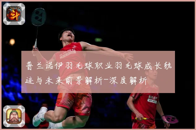 普兰诺伊羽毛球职业羽毛球成长轨迹与未来前景解析-深度解析
