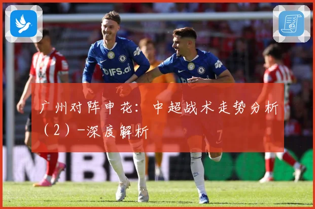 广州对阵申花：中超战术走势分析（2）-深度解析