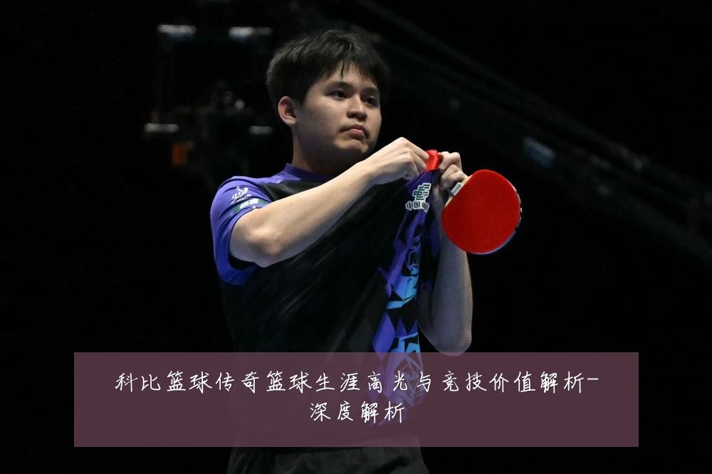 科比篮球传奇篮球生涯高光与竞技价值解析-深度解析