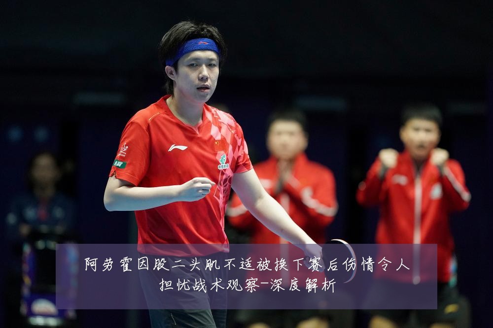 阿劳霍因股二头肌不适被换下赛后伤情令人担忧战术观察-深度解析