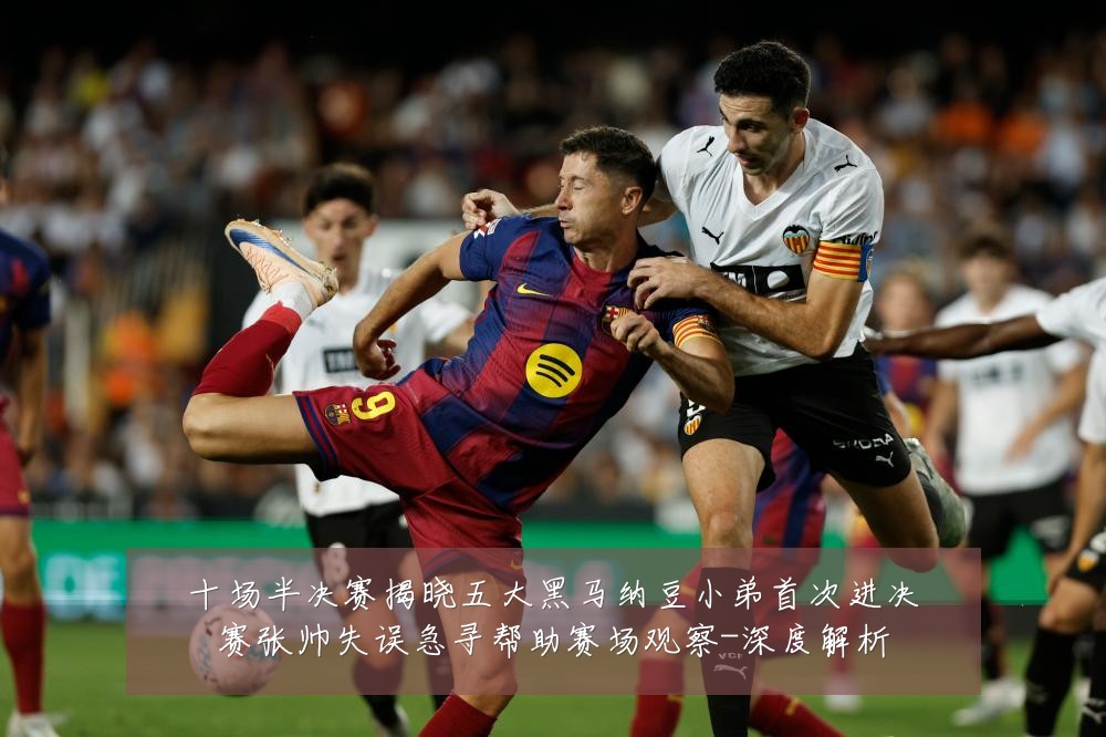 十场半决赛揭晓五大黑马纳豆小弟首次进决赛张帅失误急寻帮助赛场观察-深度解析