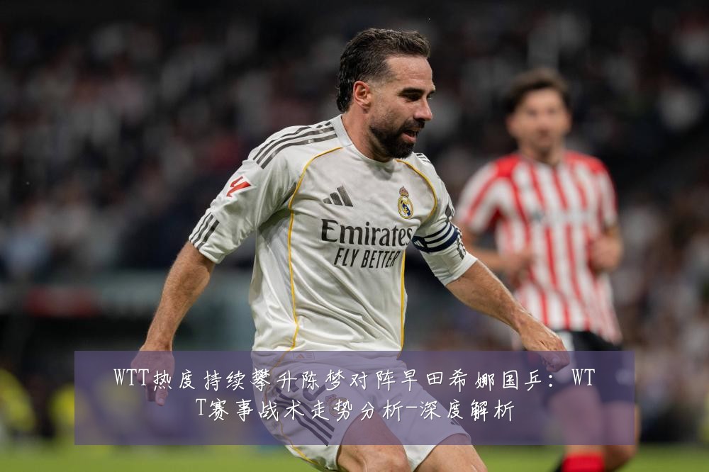 WTT热度持续攀升陈梦对阵早田希娜国乒：WTT赛事战术走势分析-深度解析