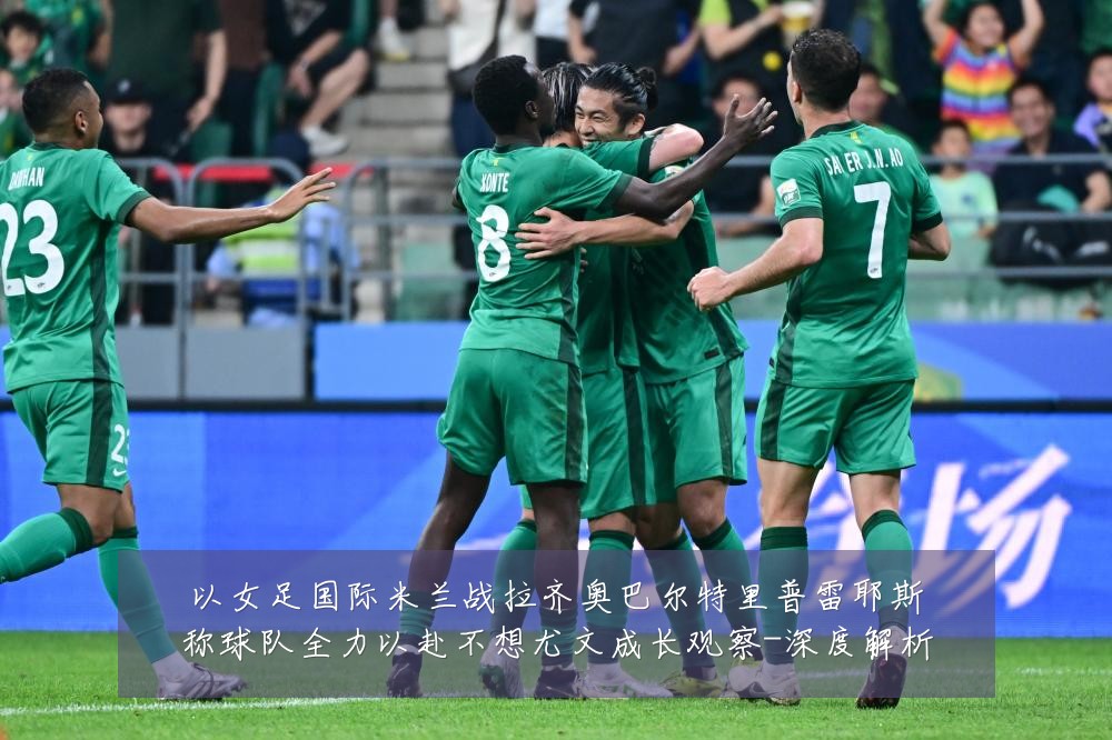 以女足国际米兰战拉齐奥巴尔特里普雷耶斯称球队全力以赴不想尤文成长观察-深度解析