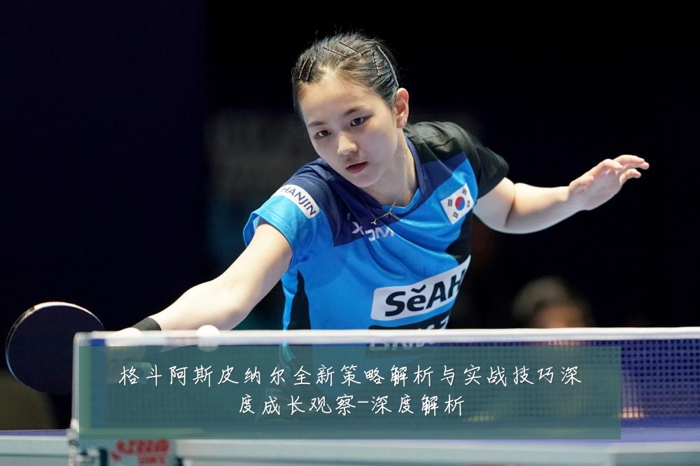 格斗阿斯皮纳尔全新策略解析与实战技巧深度成长观察-深度解析