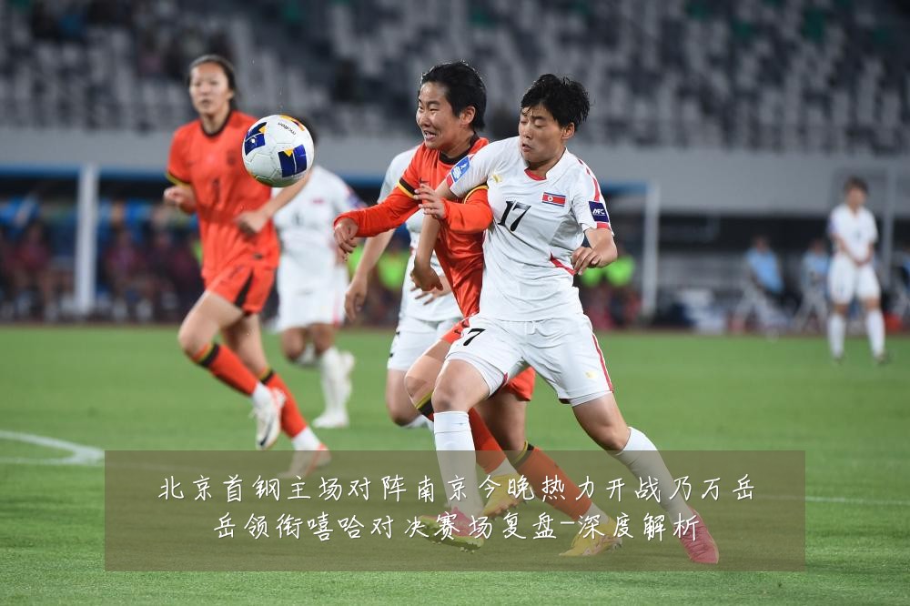 北京首钢主场对阵南京今晚热力开战乃万岳岳领衔嘻哈对决赛场复盘-深度解析